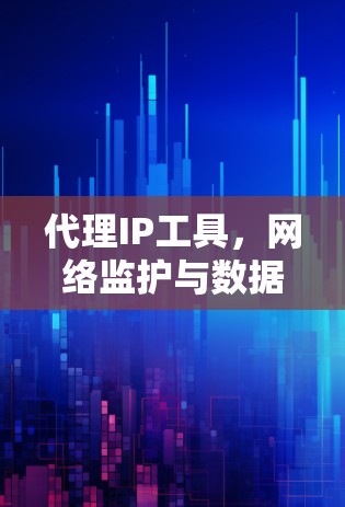 代理IP工具,网络监护与数据分析的利器 代理IP工具,网络监护与数据分析的利器