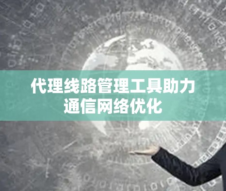 代理线路管理工具助力通信网络优化 代理线路管理工具助力通信网络优化