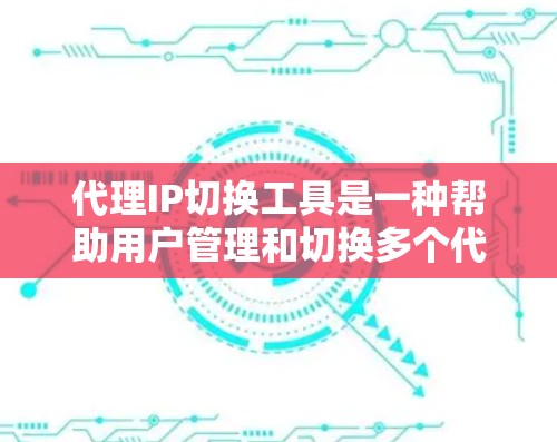 代理IP切换工具是一种帮助用户管理和切换多个代理IP地址的软件，主要用于隐藏真实IP地址、避免IP封禁以及网络测试等场景。以下是关于这些工具的详细介绍和总结