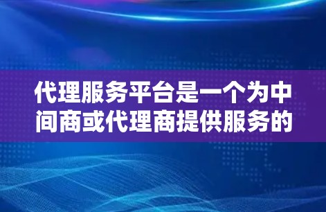 代理服务平台是一个为中间商或代理商提供服务的平台，通常用于管理代理业务，可能包括代理招募、培训、分销、监控和绩效评估等。以下是关于代理服务平台的详细介绍和常见功能模块
