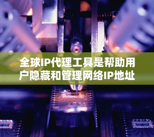 全球IP代理工具是帮助用户隐藏和管理网络IP地址的重要工具,广泛应用于隐私保护、网络安全和访问控制等多个领域。以下是对这些工具的详细介绍和比较 全球IP代理工具是帮助用户隐藏和管理网络IP地址的重要工具,广泛应用于隐私保护、网络安全和访问控制等多个领域。以下是对这些工具的详细介绍和比较