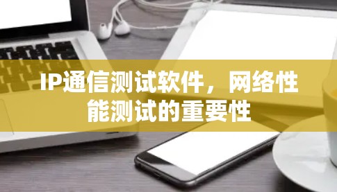 IP通信测试软件,网络性能测试的重要性 IP通信测试软件,网络性能测试的重要性
