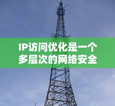 IP访问优化是一个多层次的网络安全策略,旨在通过控制和监控网络访问,提升安全性和性能。以下是IP访问优化工具的详细分类及其作用 IP访问优化是一个多层次的网络安全策略,旨在通过控制和监控网络访问,提升安全性和性能。以下是IP访问优化工具的详细分类及其作用