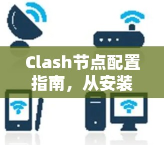 Clash节点配置指南,从安装到优化 Clash节点配置指南,从安装到优化