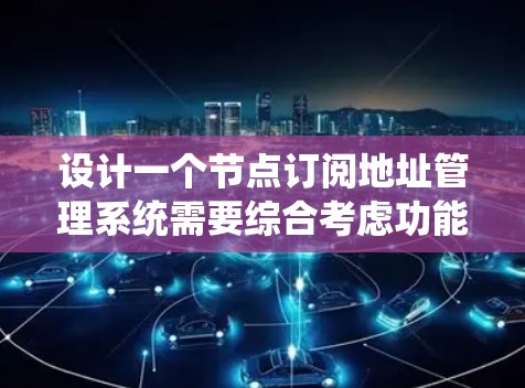 设计一个节点订阅地址管理系统需要综合考虑功能、安全性、性能和用户体验等多个方面。以下是系统设计的详细步骤和考虑因素
