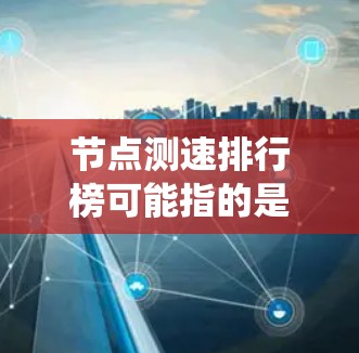 节点测速排行榜可能指的是在某个网络系统中对节点的性能进行测量和排名。具体含义取决于上下文,但以下是一些可能的解释和相关信息 节点测速排行榜可能指的是在某个网络系统中对节点的性能进行测量和排名。具体含义取决于上下文,但以下是一些可能的解释和相关信息
