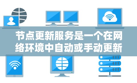 节点更新服务是一个在网络环境中自动或手动更新节点信息的组件,确保网络状态的最新性和一致性。以下是对该服务的详细分析和总结 节点更新服务是一个在网络环境中自动或手动更新节点信息的组件,确保网络状态的最新性和一致性。以下是对该服务的详细分析和总结