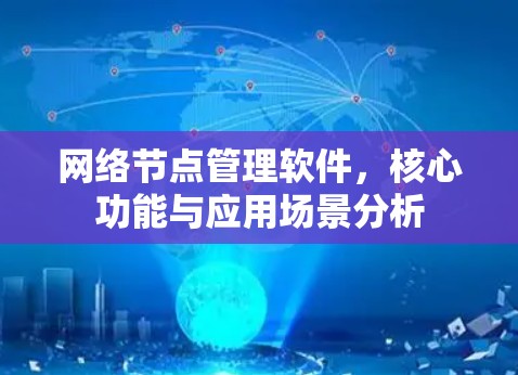 网络节点管理软件,核心功能与应用场景分析 网络节点管理软件,核心功能与应用场景分析