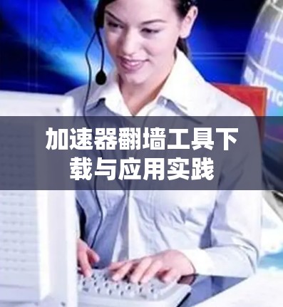 加速器翻墙工具下载与应用实践