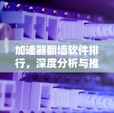 加速器翻墙软件排行,深度分析与推荐 加速器翻墙软件排行,深度分析与推荐