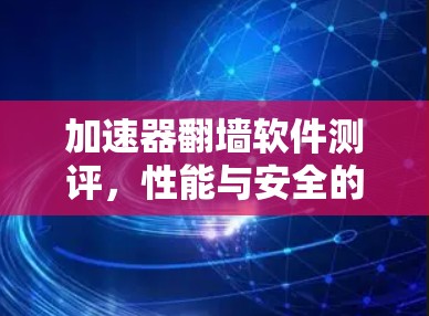 加速器翻墙软件测评，性能与安全的平衡之旅