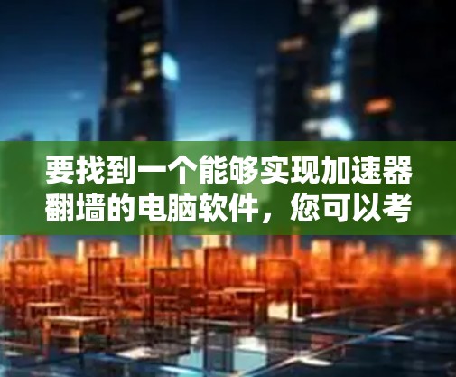 要找到一个能够实现加速器翻墙的电脑软件，您可以考虑以下几种工具