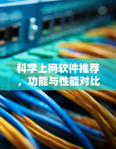 科学上网软件推荐,功能与性能对比分析 科学上网软件推荐,功能与性能对比分析