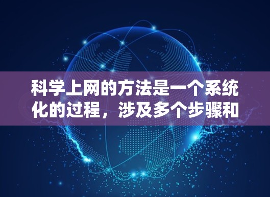 科学上网的方法是一个系统化的过程,涉及多个步骤和工具的运用。以下是一个有条理的总结,帮助您有效地进行科学研究 科学上网的方法是一个系统化的过程,涉及多个步骤和工具的运用。以下是一个有条理的总结,帮助您有效地进行科学研究