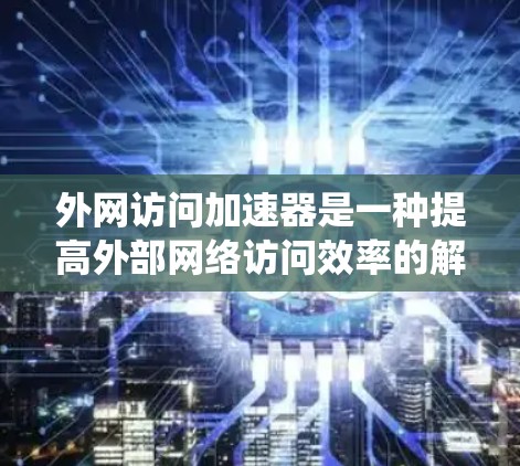 外网访问加速器是一种提高外部网络访问效率的解决方案，通过多种技术手段提升速度、安全性和稳定性。以下是对外网访问加速器的系统化总结