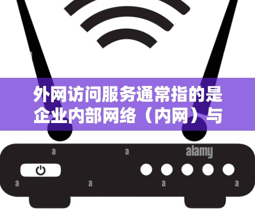 外网访问服务通常指的是企业内部网络(内网)与外部网络(互联网)之间的数据传输和访问服务。这类服务在企业中非常重要,尤其是在支持远程办公、客户访问或与外部合作伙伴沟通时