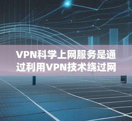 VPN科学上网服务是通过利用VPN技术绕过网络限制,访问被限制或被封锁的网站和内容。以下是详细的步骤和注意事项,帮助您正确、安全地进行科学上网 VPN科学上网服务是通过利用VPN技术绕过网络限制,访问被限制或被封锁的网站和内容。以下是详细的步骤和注意事项,帮助您正确、安全地进行科学上网
