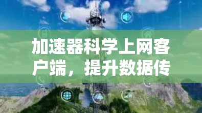 加速器科学上网客户端,提升数据传输效率与安全性
