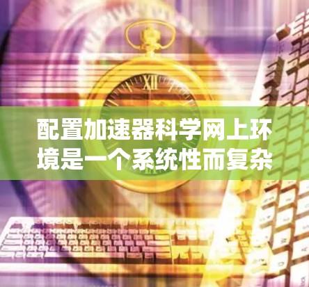 配置加速器科学网上环境是一个系统性而复杂的过程，需要从硬件配置到软件设置，逐步进行。以下是详细的步骤指南，帮助您顺利完成配置