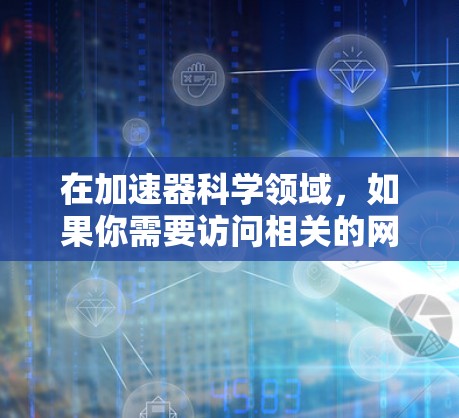 在加速器科学领域,如果你需要访问相关的网络资源、工具或数据库,以下是一些可能对你有用的科学网服务和资源