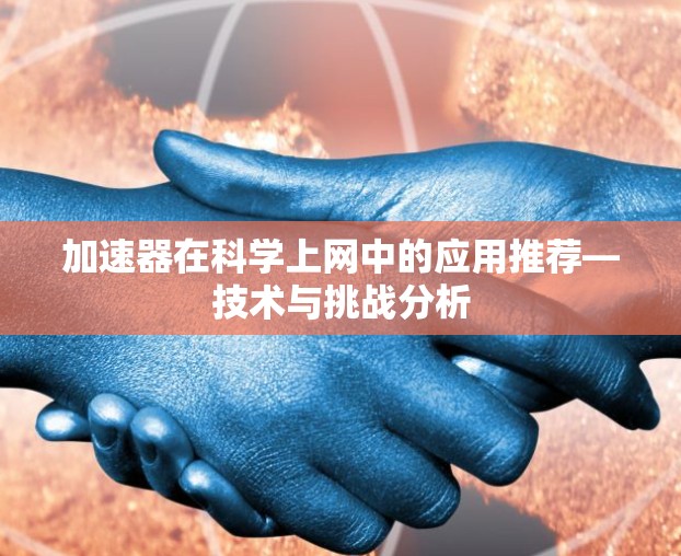 加速器在科学上网中的应用推荐—技术与挑战分析