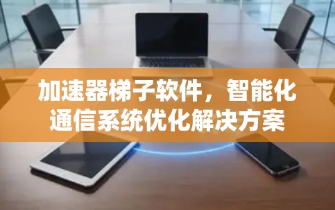 加速器梯子软件，智能化通信系统优化解决方案