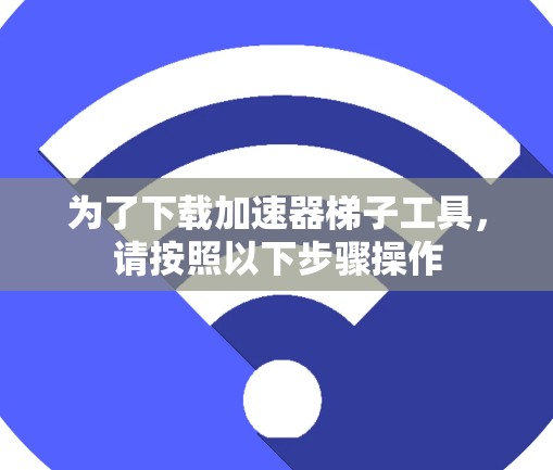 为了下载加速器梯子工具，请按照以下步骤操作