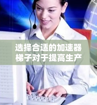 选择合适的加速器梯子对于提高生产效率和质量至关重要。以下是几种常见的加速器梯子及其适用场景的分析,帮助你做出明智的选择