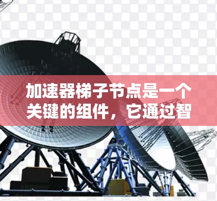 加速器梯子节点是一个关键的组件,它通过智能化的数据分发和调度显著提升了数据处理效率,广泛应用于云计算、大数据处理和人工智能等领域。以下是对加速器梯子节点的详细分析和总结