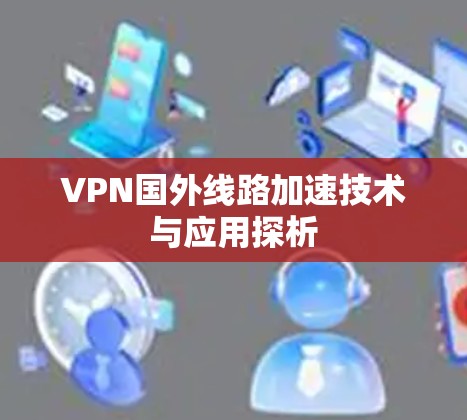 VPN国外线路加速技术与应用探析