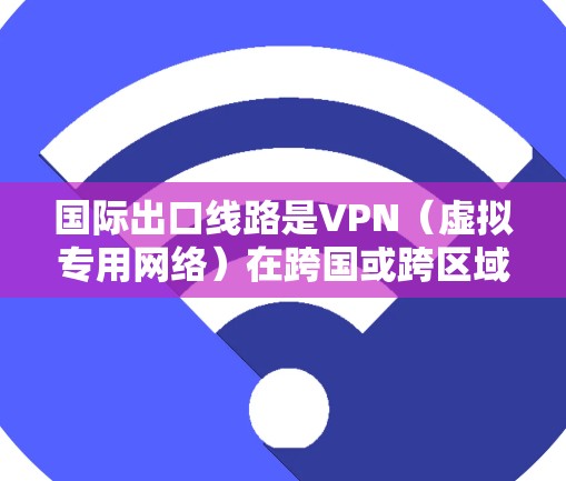 国际出口线路是VPN(虚拟专用网络)在跨国或跨区域之间的网络连接,用于提供安全、匿名的通信方式。以下是关于国际出口线路的详细分析