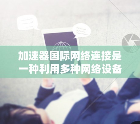 加速器国际网络连接是一种利用多种网络设备协同工作的系统,旨在优化全球范围内的数据传输效率和安全性。以下是该系统的详细解释