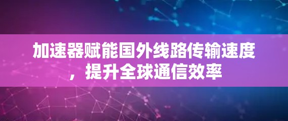 加速器赋能国外线路传输速度，提升全球通信效率