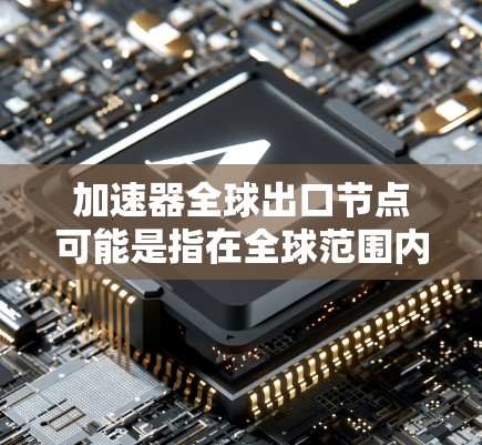 加速器全球出口节点可能是指在全球范围内部署的加速器节点,这些节点用于优化数据传输和加速网络性能。以下是一些可能的解释和相关信息
