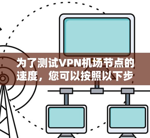 为了测试VPN机场节点的速度,您可以按照以下步骤进行