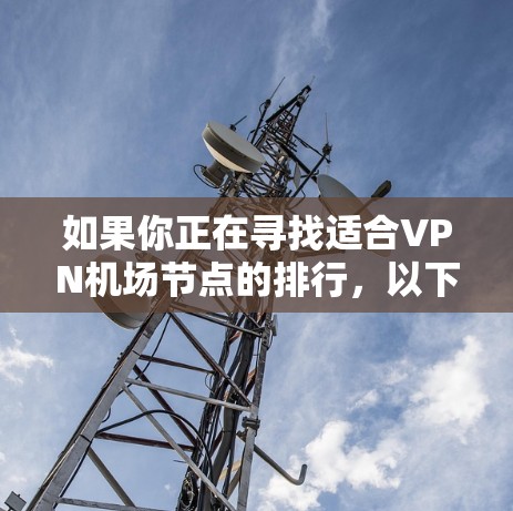 如果你正在寻找适合VPN机场节点的排行,以下是一些常见的机场网络和服务推荐。请注意,这些信息可能会随着时间的变化而更新,因此建议在使用前查看最新的评测和用户反馈