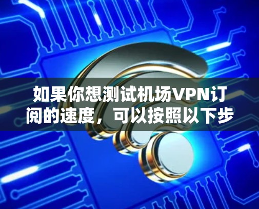如果你想测试机场VPN订阅的速度,可以按照以下步骤进行测试和测速