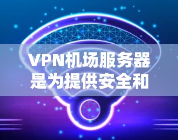 VPN机场服务器是为提供安全和隐私的互联网访问而设计的服务器,通常用于VPN服务。以下是对VPN机场服务器的详细分析