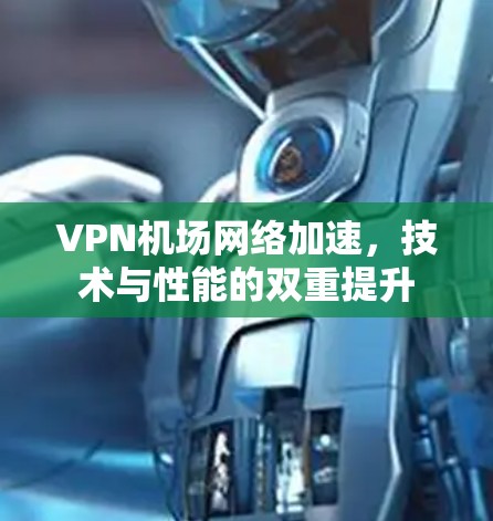 VPN机场网络加速，技术与性能的双重提升