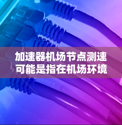 加速器机场节点测速可能是指在机场环境中测试或衡量加速器节点的性能表现。以下是一些可能的解释和步骤,帮助你理解和执行这个测试