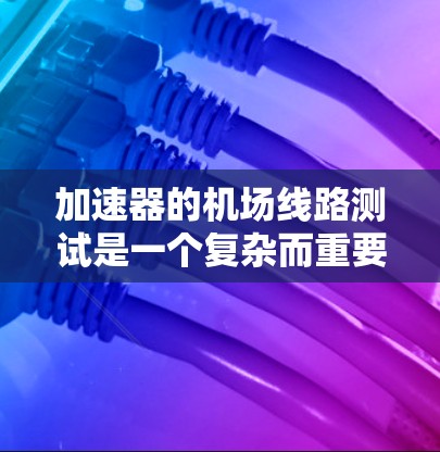 加速器的机场线路测试是一个复杂而重要的过程,旨在确保加速器能够准确、稳定地加速粒子。以下是针对该测试的详细步骤和注意事项