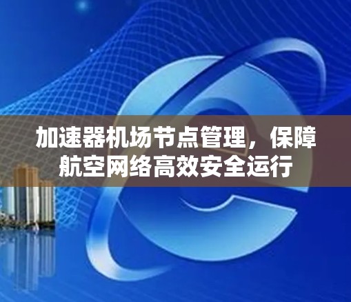 加速器机场节点管理,保障航空网络高效安全运行