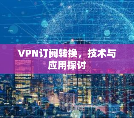 VPN订阅转换，技术与应用探讨