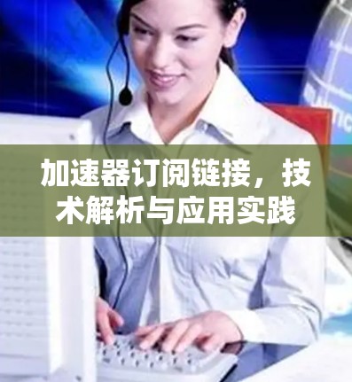 加速器订阅链接,技术解析与应用实践