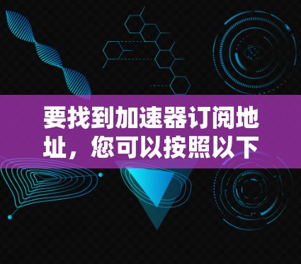 要找到加速器订阅地址,您可以按照以下步骤进行