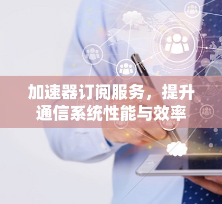 加速器订阅服务,提升通信系统性能与效率