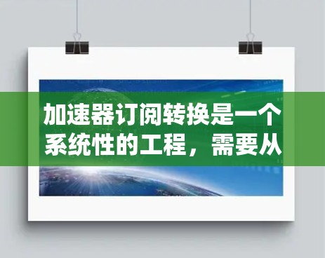 加速器订阅转换是一个系统性的工程,需要从多个方面进行规划和执行。以下是一个结构化的解决方案,帮助您顺利完成订阅转换