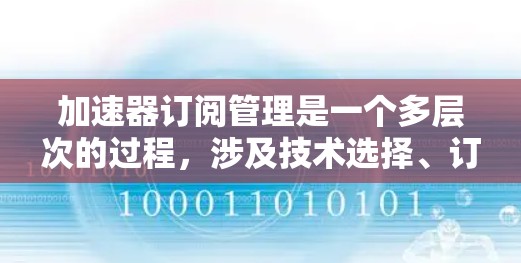 加速器订阅管理是一个多层次的过程，涉及技术选择、订阅模型、功能配置、用户管理、维护支持等多个方面。以下是对加速器订阅管理的详细分析和总结