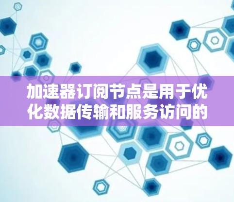 加速器订阅节点是用于优化数据传输和服务访问的技术,通过将内容存储在多个位置,提高访问速度和效率。以下是对这一概念的详细解析