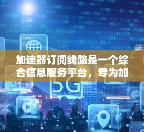 加速器订阅线路是一个综合信息服务平台，专为加速器运行管理设计，提供实时监控、数据分析、预测和提醒等多种功能，帮助用户高效管理加速器资源。以下是该线路的详细功能概述